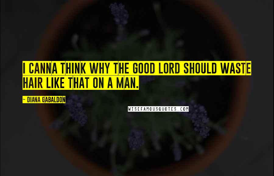 Diana Gabaldon Quotes: I canna think why the good Lord should waste hair like that on a man.