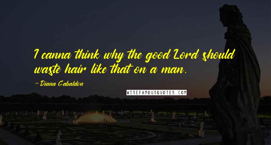 Diana Gabaldon Quotes: I canna think why the good Lord should waste hair like that on a man.