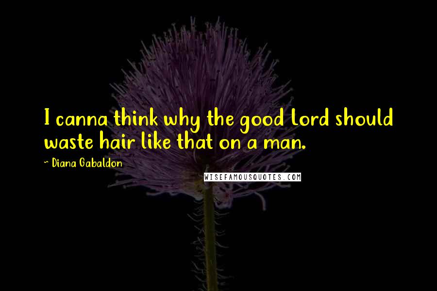 Diana Gabaldon Quotes: I canna think why the good Lord should waste hair like that on a man.