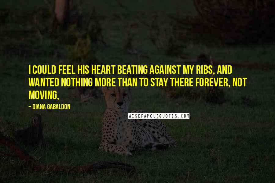 Diana Gabaldon Quotes: I could feel his heart beating against my ribs, and wanted nothing more than to stay there forever, not moving,