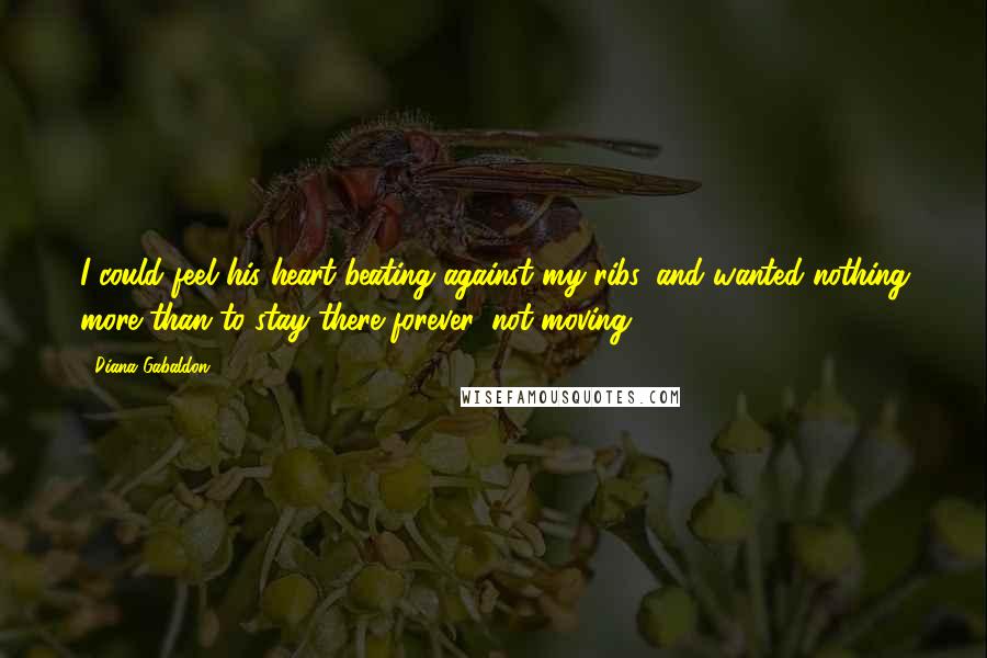 Diana Gabaldon Quotes: I could feel his heart beating against my ribs, and wanted nothing more than to stay there forever, not moving,