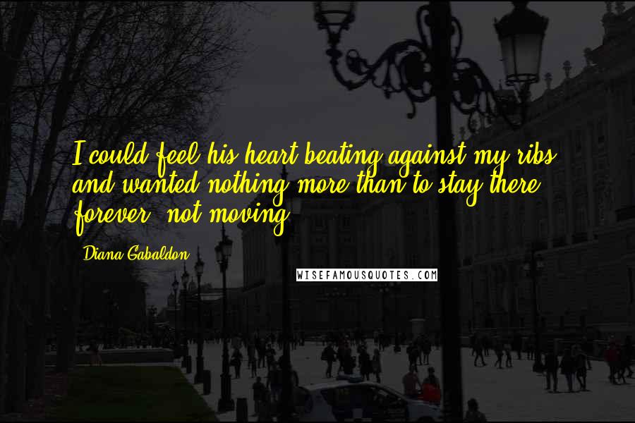 Diana Gabaldon Quotes: I could feel his heart beating against my ribs, and wanted nothing more than to stay there forever, not moving,