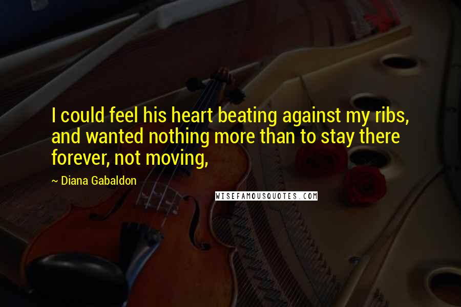 Diana Gabaldon Quotes: I could feel his heart beating against my ribs, and wanted nothing more than to stay there forever, not moving,