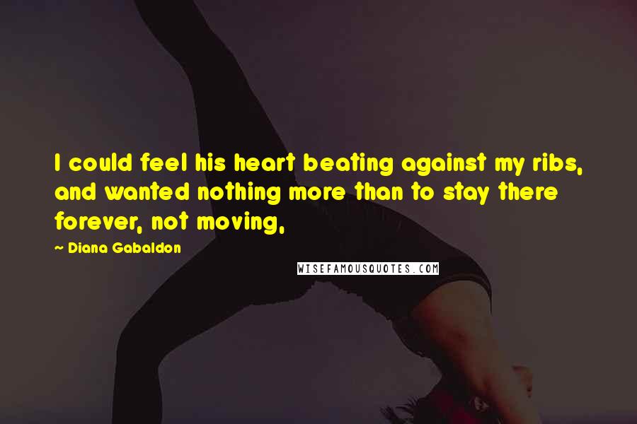 Diana Gabaldon Quotes: I could feel his heart beating against my ribs, and wanted nothing more than to stay there forever, not moving,