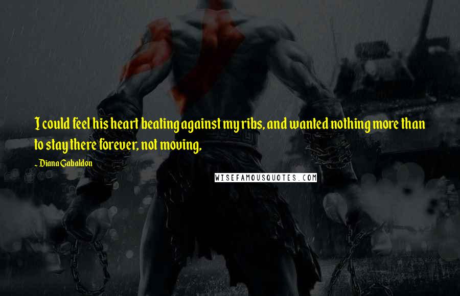 Diana Gabaldon Quotes: I could feel his heart beating against my ribs, and wanted nothing more than to stay there forever, not moving,