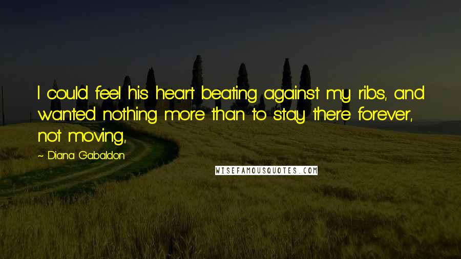 Diana Gabaldon Quotes: I could feel his heart beating against my ribs, and wanted nothing more than to stay there forever, not moving,