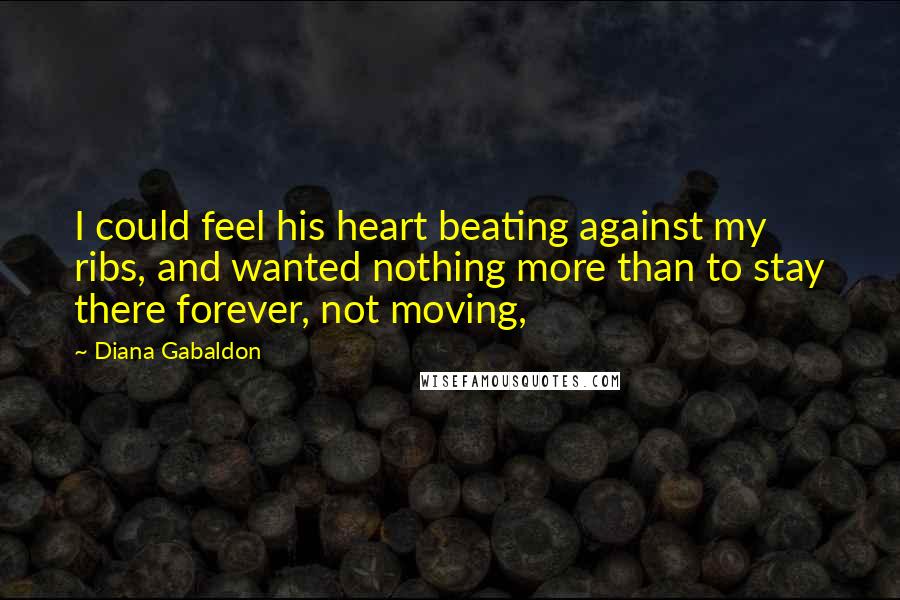 Diana Gabaldon Quotes: I could feel his heart beating against my ribs, and wanted nothing more than to stay there forever, not moving,