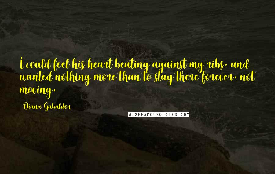 Diana Gabaldon Quotes: I could feel his heart beating against my ribs, and wanted nothing more than to stay there forever, not moving,