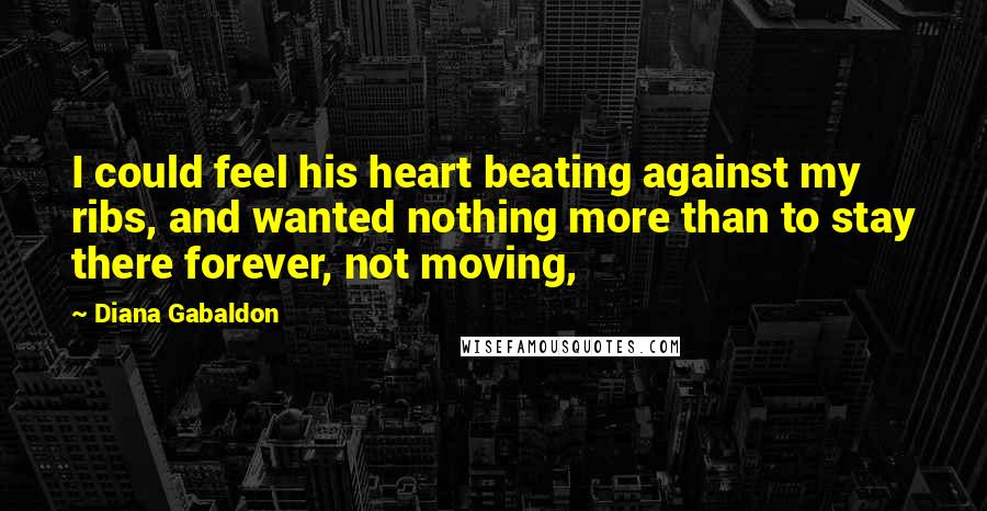 Diana Gabaldon Quotes: I could feel his heart beating against my ribs, and wanted nothing more than to stay there forever, not moving,