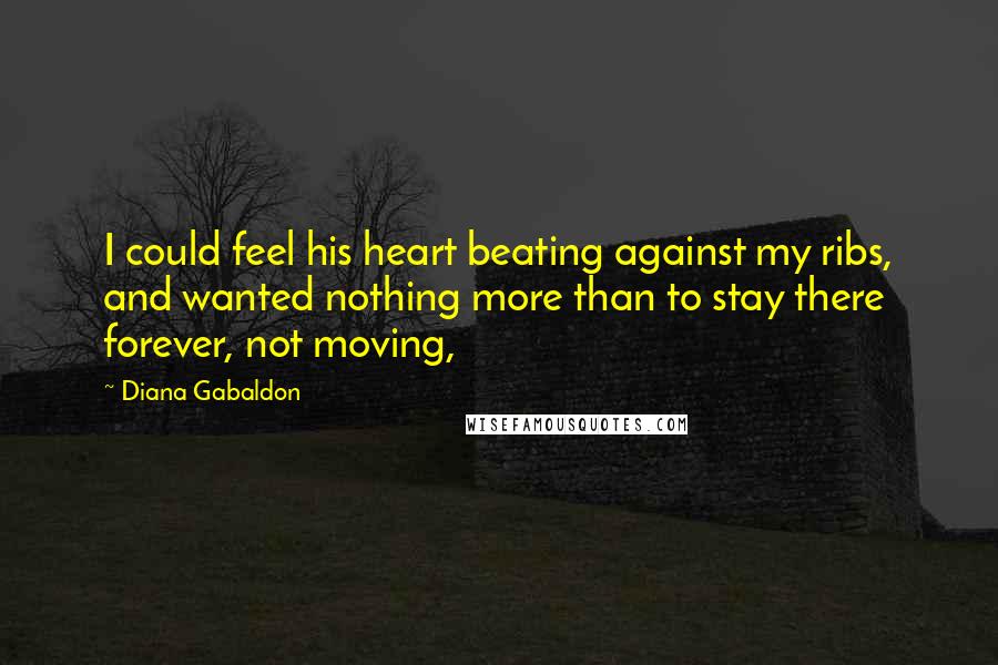 Diana Gabaldon Quotes: I could feel his heart beating against my ribs, and wanted nothing more than to stay there forever, not moving,