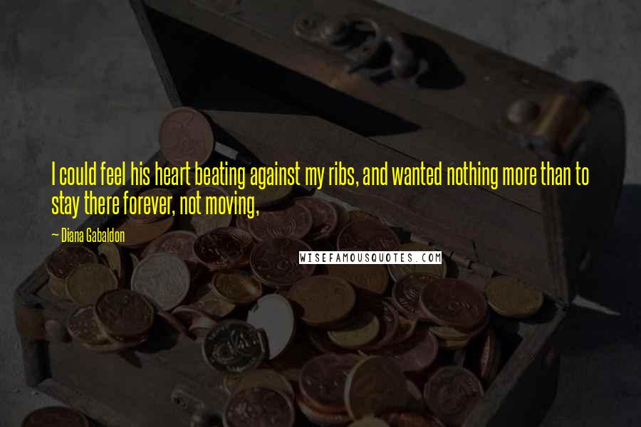 Diana Gabaldon Quotes: I could feel his heart beating against my ribs, and wanted nothing more than to stay there forever, not moving,