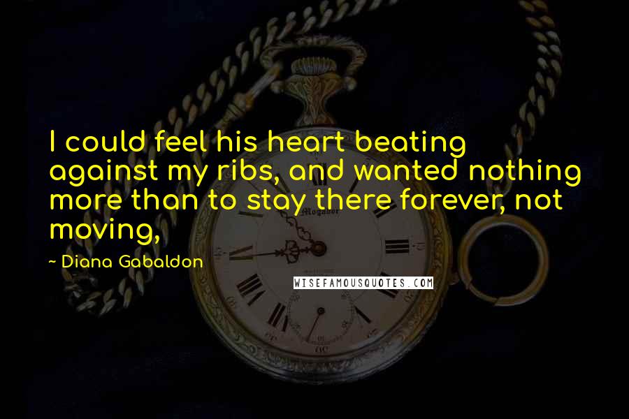 Diana Gabaldon Quotes: I could feel his heart beating against my ribs, and wanted nothing more than to stay there forever, not moving,