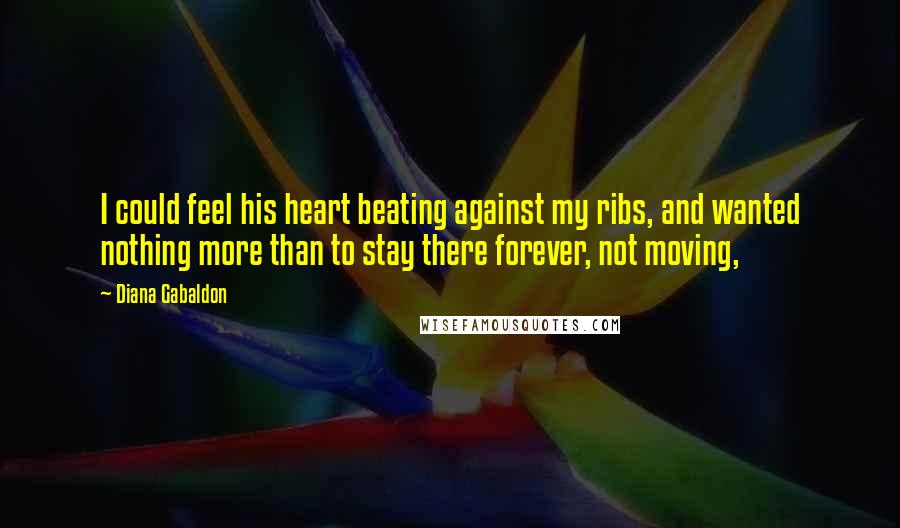 Diana Gabaldon Quotes: I could feel his heart beating against my ribs, and wanted nothing more than to stay there forever, not moving,