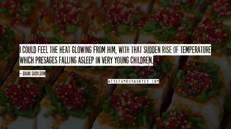 Diana Gabaldon Quotes: I could feel the heat glowing from him, with that sudden rise of temperature which presages falling asleep in very young children.