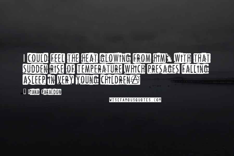 Diana Gabaldon Quotes: I could feel the heat glowing from him, with that sudden rise of temperature which presages falling asleep in very young children.