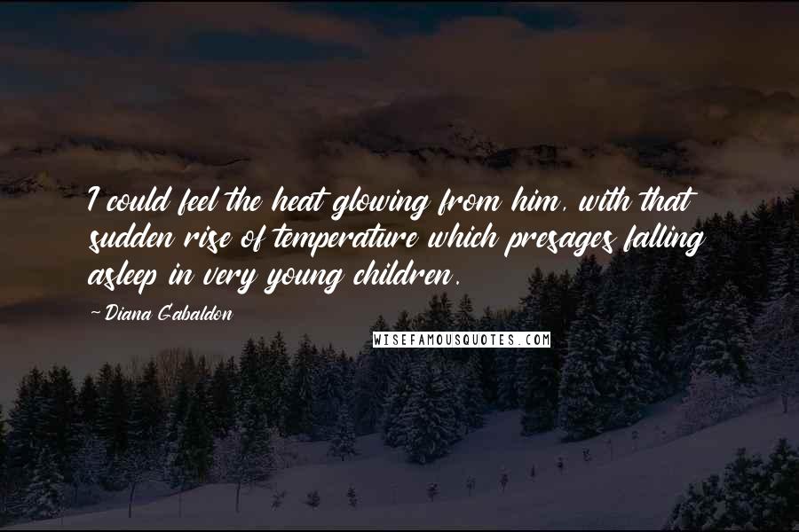 Diana Gabaldon Quotes: I could feel the heat glowing from him, with that sudden rise of temperature which presages falling asleep in very young children.