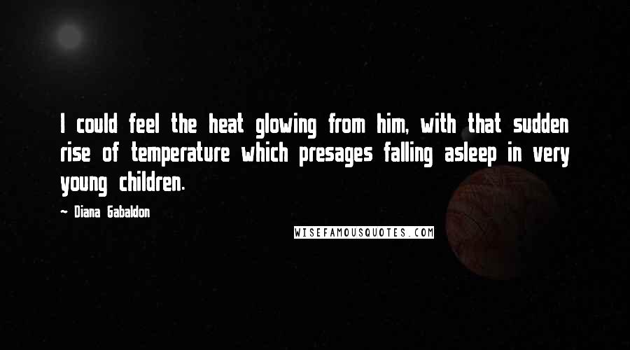 Diana Gabaldon Quotes: I could feel the heat glowing from him, with that sudden rise of temperature which presages falling asleep in very young children.