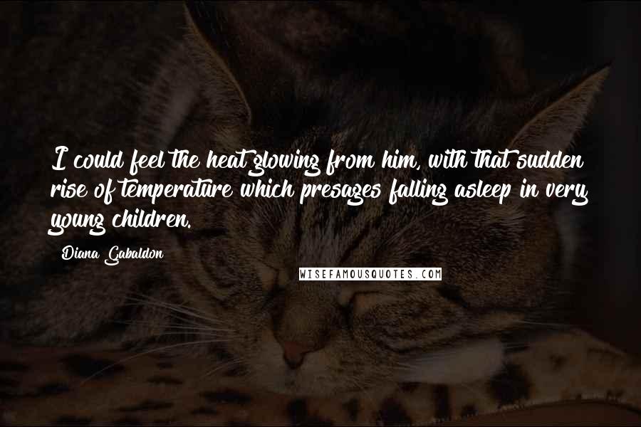 Diana Gabaldon Quotes: I could feel the heat glowing from him, with that sudden rise of temperature which presages falling asleep in very young children.