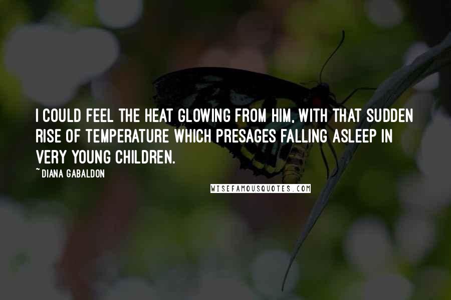 Diana Gabaldon Quotes: I could feel the heat glowing from him, with that sudden rise of temperature which presages falling asleep in very young children.