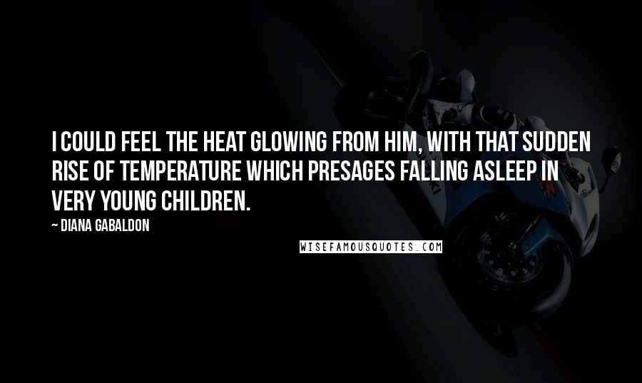 Diana Gabaldon Quotes: I could feel the heat glowing from him, with that sudden rise of temperature which presages falling asleep in very young children.