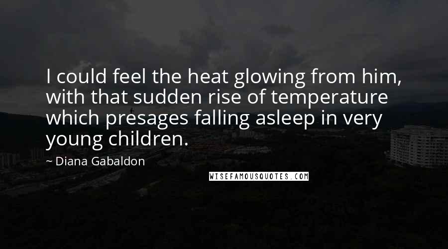 Diana Gabaldon Quotes: I could feel the heat glowing from him, with that sudden rise of temperature which presages falling asleep in very young children.