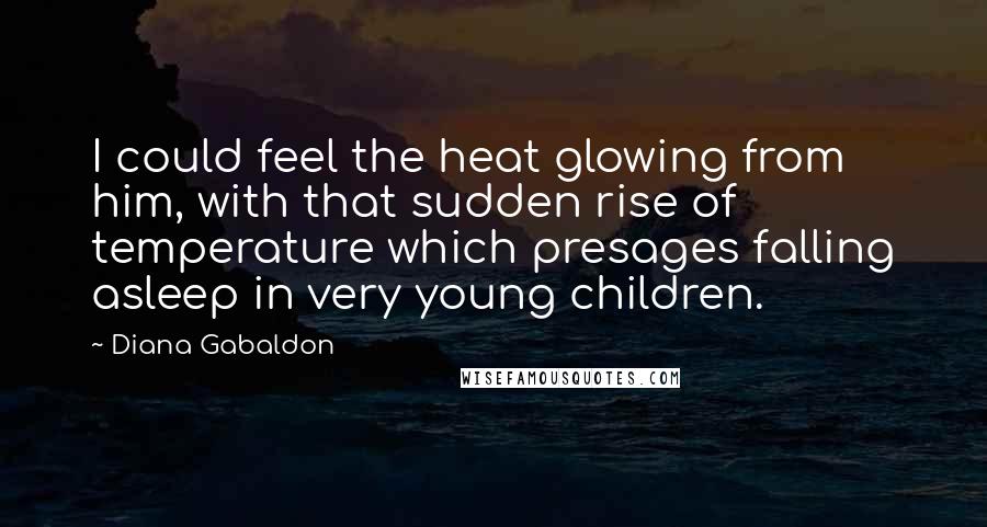 Diana Gabaldon Quotes: I could feel the heat glowing from him, with that sudden rise of temperature which presages falling asleep in very young children.