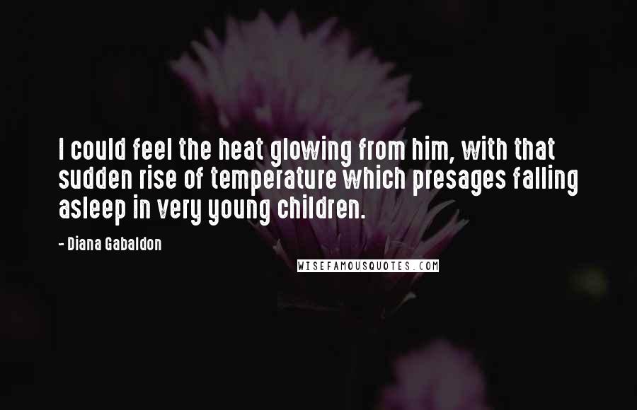 Diana Gabaldon Quotes: I could feel the heat glowing from him, with that sudden rise of temperature which presages falling asleep in very young children.