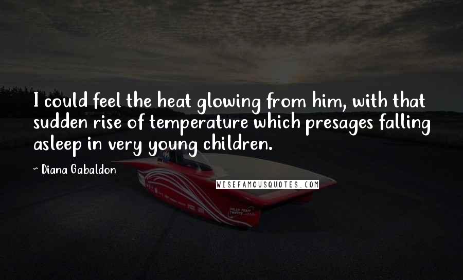 Diana Gabaldon Quotes: I could feel the heat glowing from him, with that sudden rise of temperature which presages falling asleep in very young children.