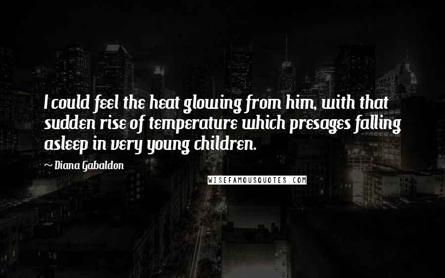 Diana Gabaldon Quotes: I could feel the heat glowing from him, with that sudden rise of temperature which presages falling asleep in very young children.