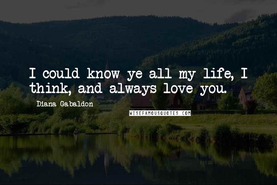 Diana Gabaldon Quotes: I could know ye all my life, I think, and always love you.