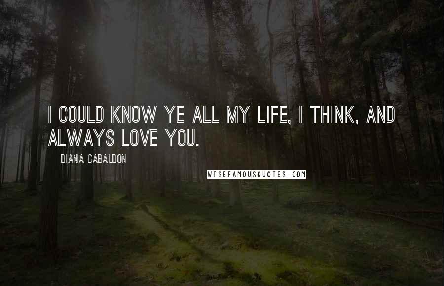 Diana Gabaldon Quotes: I could know ye all my life, I think, and always love you.