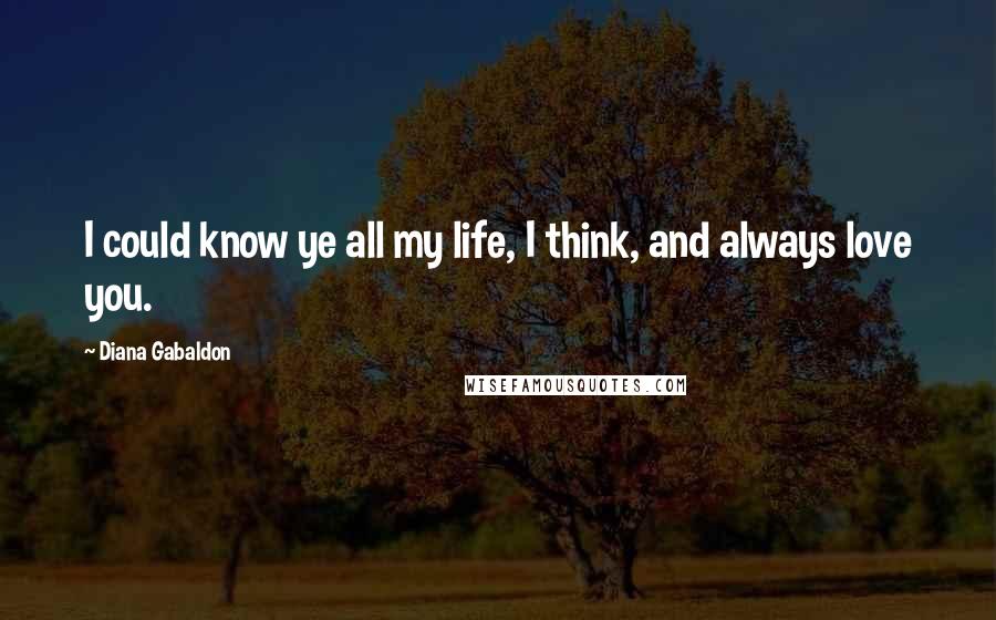 Diana Gabaldon Quotes: I could know ye all my life, I think, and always love you.