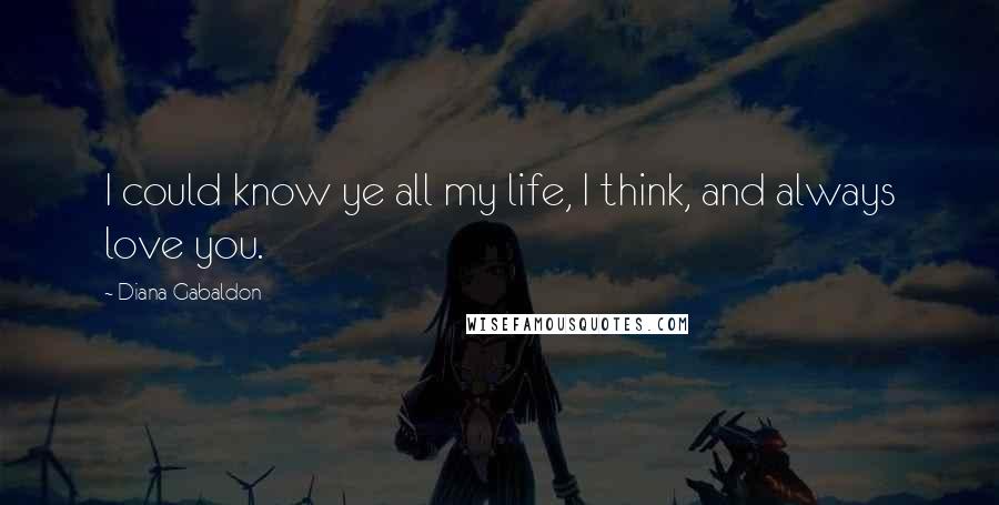 Diana Gabaldon Quotes: I could know ye all my life, I think, and always love you.