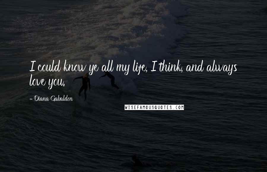 Diana Gabaldon Quotes: I could know ye all my life, I think, and always love you.