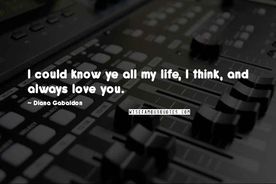 Diana Gabaldon Quotes: I could know ye all my life, I think, and always love you.