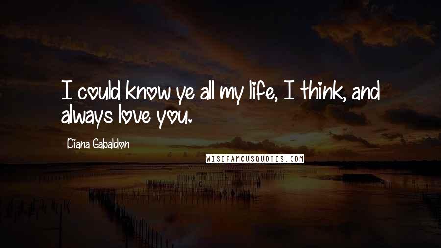 Diana Gabaldon Quotes: I could know ye all my life, I think, and always love you.