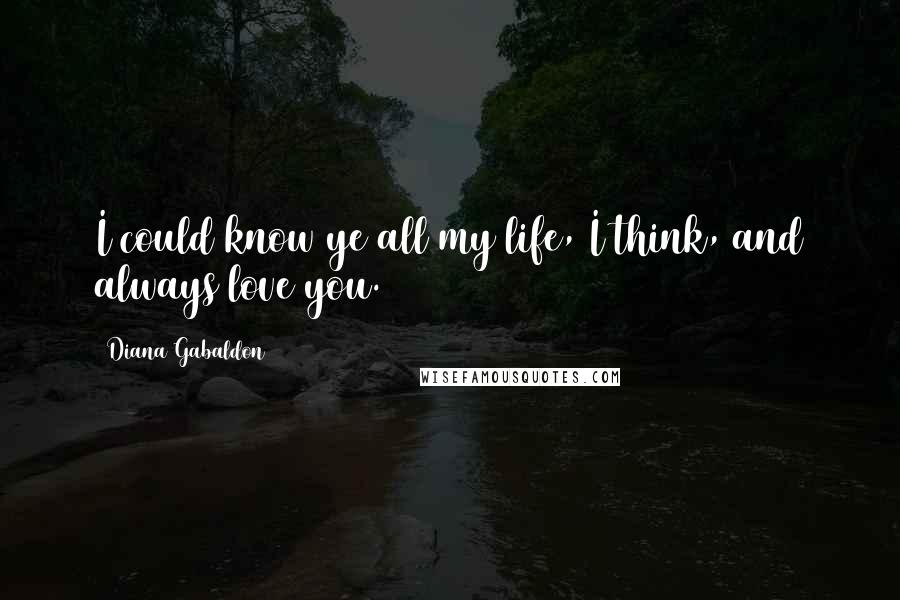 Diana Gabaldon Quotes: I could know ye all my life, I think, and always love you.