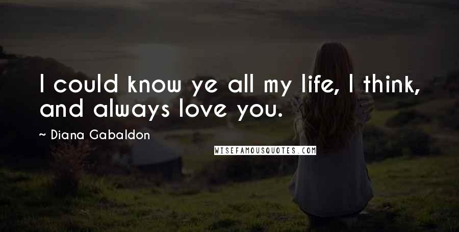 Diana Gabaldon Quotes: I could know ye all my life, I think, and always love you.