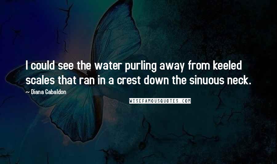 Diana Gabaldon Quotes: I could see the water purling away from keeled scales that ran in a crest down the sinuous neck.