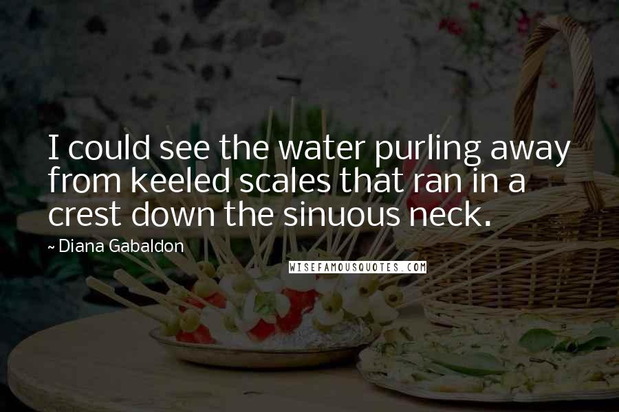 Diana Gabaldon Quotes: I could see the water purling away from keeled scales that ran in a crest down the sinuous neck.