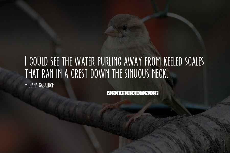 Diana Gabaldon Quotes: I could see the water purling away from keeled scales that ran in a crest down the sinuous neck.