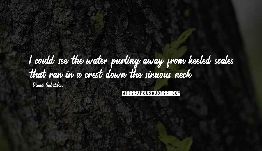 Diana Gabaldon Quotes: I could see the water purling away from keeled scales that ran in a crest down the sinuous neck.