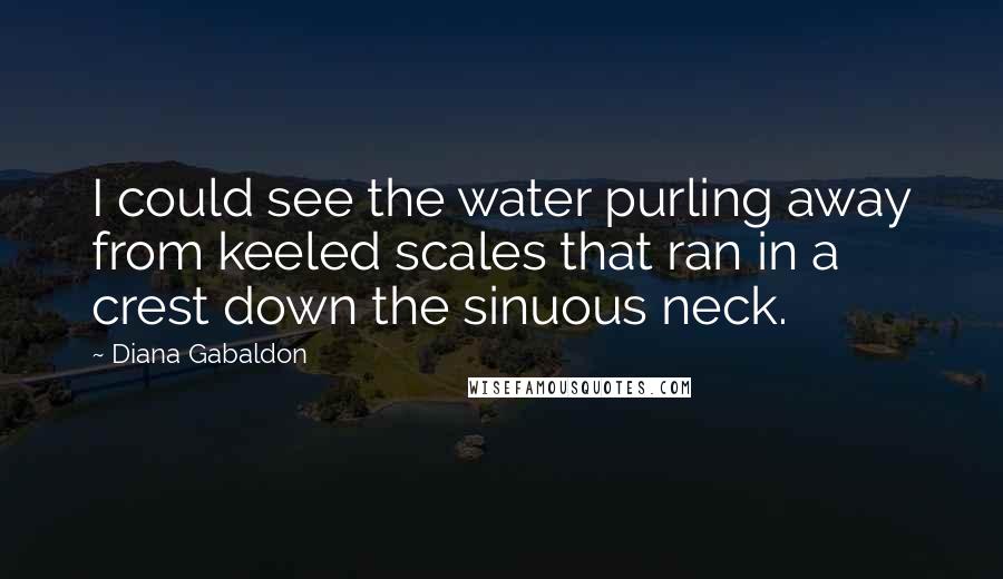 Diana Gabaldon Quotes: I could see the water purling away from keeled scales that ran in a crest down the sinuous neck.
