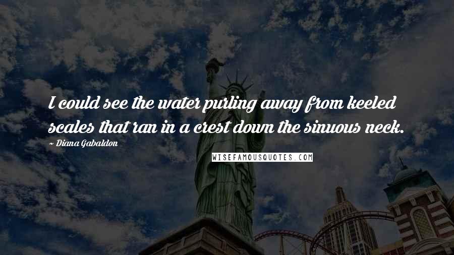 Diana Gabaldon Quotes: I could see the water purling away from keeled scales that ran in a crest down the sinuous neck.