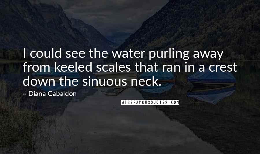 Diana Gabaldon Quotes: I could see the water purling away from keeled scales that ran in a crest down the sinuous neck.