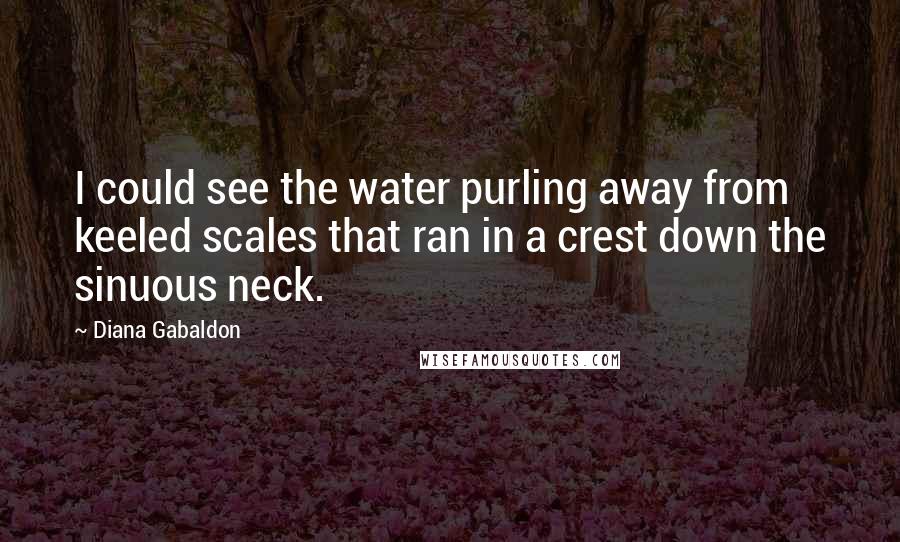 Diana Gabaldon Quotes: I could see the water purling away from keeled scales that ran in a crest down the sinuous neck.