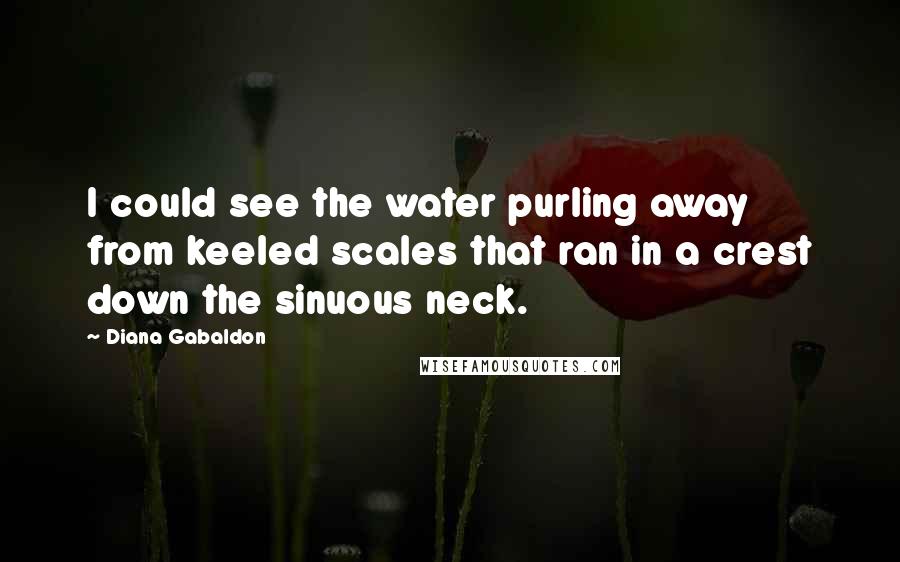 Diana Gabaldon Quotes: I could see the water purling away from keeled scales that ran in a crest down the sinuous neck.