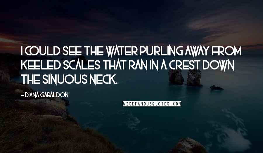 Diana Gabaldon Quotes: I could see the water purling away from keeled scales that ran in a crest down the sinuous neck.