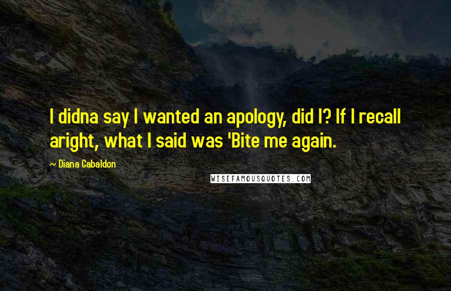 Diana Gabaldon Quotes: I didna say I wanted an apology, did I? If I recall aright, what I said was 'Bite me again.