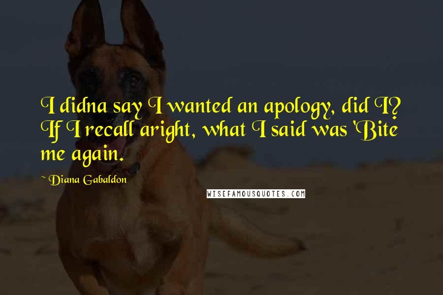 Diana Gabaldon Quotes: I didna say I wanted an apology, did I? If I recall aright, what I said was 'Bite me again.